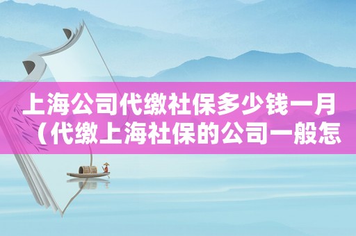 上海公司代繳社保多少錢(qián)一月（代繳上海社保的公司一般怎么收費(fèi)的）