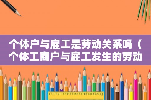 個體戶與雇工是勞動關(guān)系嗎（個體工商戶與雇工發(fā)生的勞動報酬爭議）