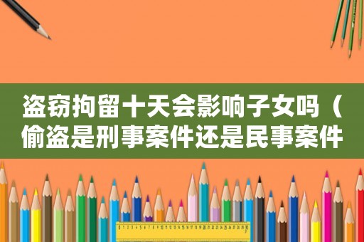 盜竊拘留十天會影響子女嗎（偷盜是刑事案件還是民事案件）