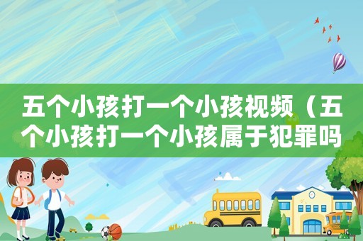 五個(gè)小孩打一個(gè)小孩視頻（五個(gè)小孩打一個(gè)小孩屬于犯罪嗎?）