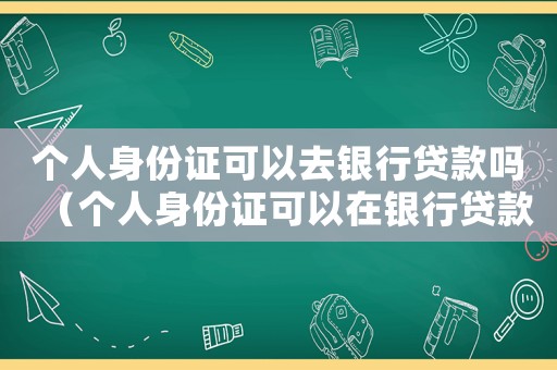 個(gè)人身份證可以去銀行貸款嗎（個(gè)人身份證可以在銀行貸款嗎）