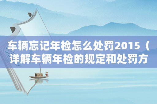 車輛忘記年檢怎么處罰2015（詳解車輛年檢的規(guī)定和處罰方式）