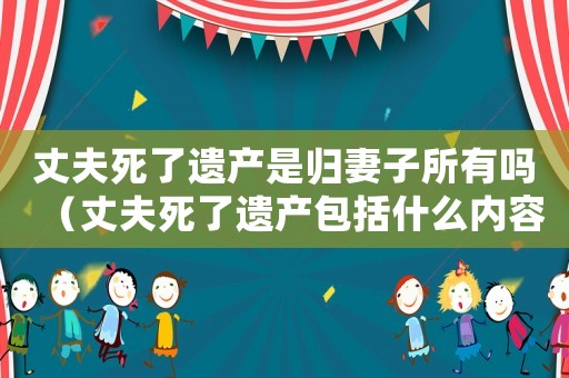 丈夫死了遺產(chǎn)是歸妻子所有嗎（丈夫死了遺產(chǎn)包括什么內(nèi)容）