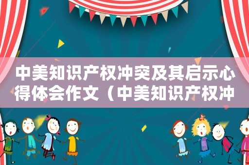 中美知識產(chǎn)權(quán)沖突及其啟示心得體會作文（中美知識產(chǎn)權(quán)沖突及其啟示心得體會）