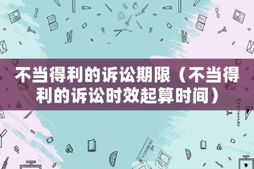 不當(dāng)?shù)美脑V訟期限（不當(dāng)?shù)美脑V訟時(shí)效起算時(shí)間）