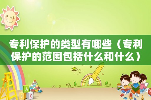 專利保護(hù)的類型有哪些（專利保護(hù)的范圍包括什么和什么）