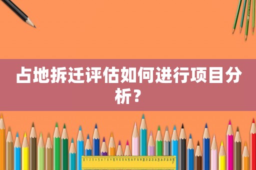 占地拆遷評(píng)估如何進(jìn)行項(xiàng)目分析？