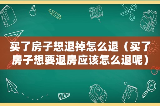 買了房子想退掉怎么退（買了房子想要退房應(yīng)該怎么退呢）