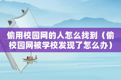 偷用校園網(wǎng)的人怎么找到（偷校園網(wǎng)被學(xué)校發(fā)現(xiàn)了怎么辦）
