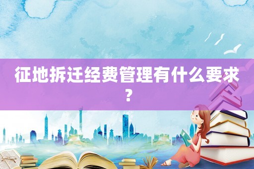 征地拆遷經(jīng)費管理有什么要求？
