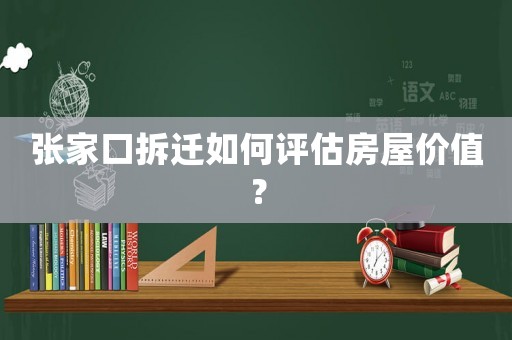 張家口拆遷如何評估房屋價值？