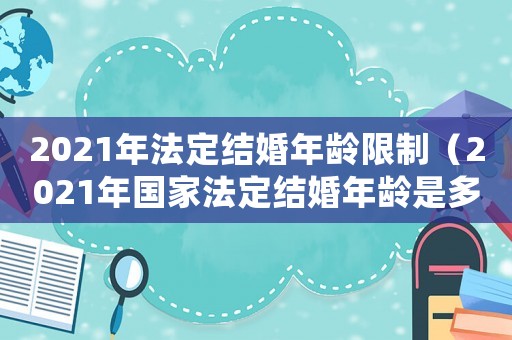 2021年法定結(jié)婚年齡限制（2021年國家法定結(jié)婚年齡是多少歲）