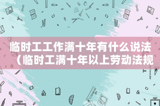 臨時(shí)工工作滿十年有什么說法（臨時(shí)工滿十年以上勞動(dòng)法規(guī)定）