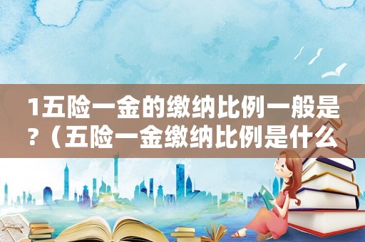 1五險(xiǎn)一金的繳納比例一般是?（五險(xiǎn)一金繳納比例是什么的比例）