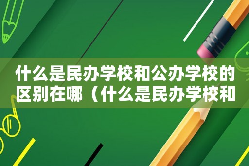 什么是民辦學(xué)校和公辦學(xué)校的區(qū)別在哪（什么是民辦學(xué)校和公辦學(xué)校的區(qū)別）