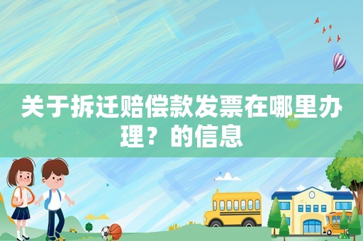 關(guān)于拆遷賠償款發(fā)票在哪里辦理？的信息