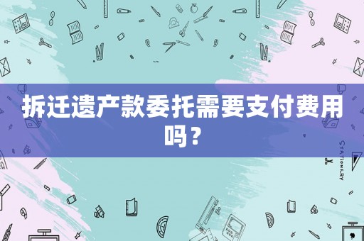 拆遷遺產(chǎn)款委托需要支付費(fèi)用嗎？