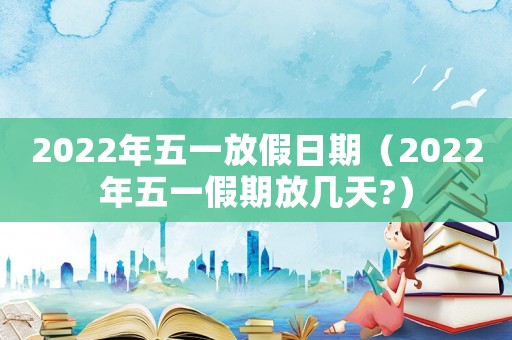 2022年五一放假日期（2022年五一假期放幾天?）