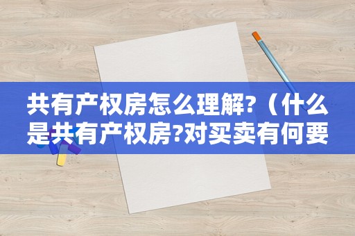 共有產(chǎn)權(quán)房怎么理解?（什么是共有產(chǎn)權(quán)房?對買賣有何要求?）