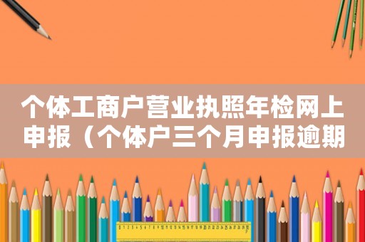 個體工商戶營業(yè)執(zhí)照年檢網上申報（個體戶三個月申報逾期怎么辦）