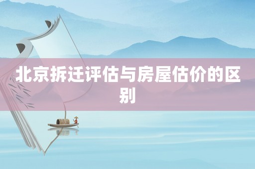 北京拆遷評估與房屋估價的區(qū)別