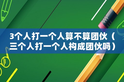 3個人打一個人算不算團伙（三個人打一個人構(gòu)成團伙嗎）