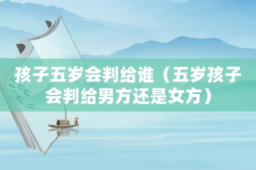 孩子五歲會判給誰（五歲孩子會判給男方還是女方）