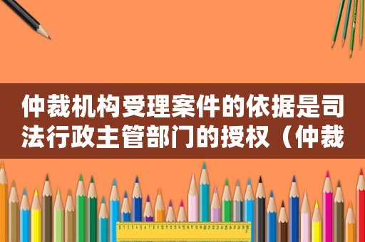 仲裁機(jī)構(gòu)受理案件的依據(jù)是司法行政主管部門的授權(quán)（仲裁機(jī)構(gòu)受理仲裁案件要審查多選題）