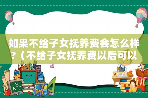 如果不給子女撫養(yǎng)費會怎么樣?（不給子女撫養(yǎng)費以后可以不贍養(yǎng)老人嗎）
