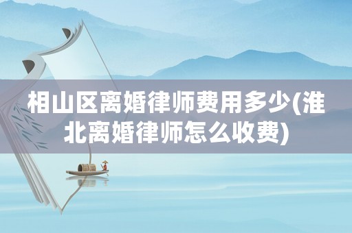 相山區(qū)離婚律師費(fèi)用多少(淮北離婚律師怎么收費(fèi))