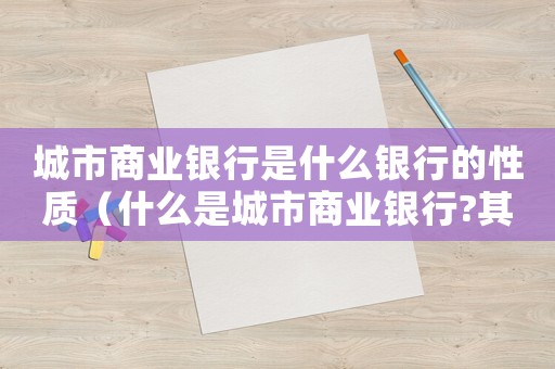 城市商業(yè)銀行是什么銀行的性質(zhì)（什么是城市商業(yè)銀行?其前身是什么?）