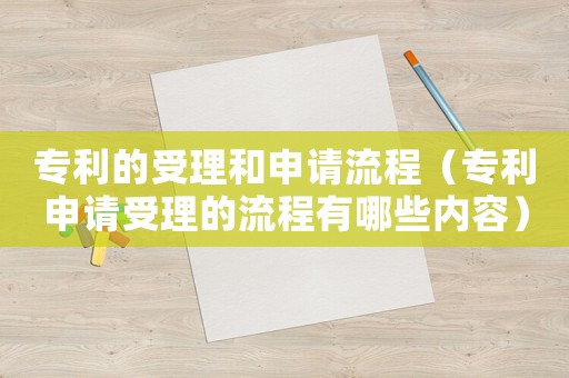 專利的受理和申請流程（專利申請受理的流程有哪些內(nèi)容）