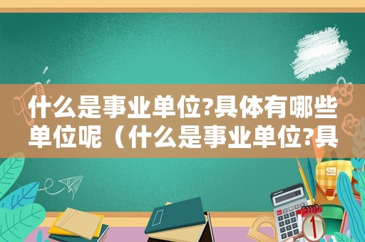 什么是事業(yè)單位?具體有哪些單位呢（什么是事業(yè)單位?具體有哪些單位?）