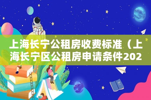 上海長(zhǎng)寧公租房收費(fèi)標(biāo)準(zhǔn)（上海長(zhǎng)寧區(qū)公租房申請(qǐng)條件2020）