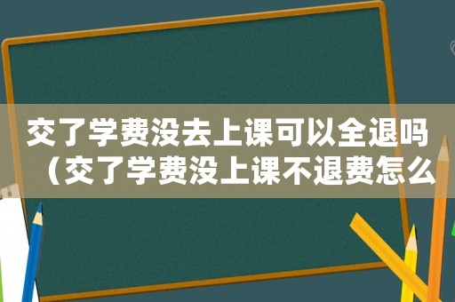 交了學(xué)費(fèi)沒(méi)去上課可以全退嗎（交了學(xué)費(fèi)沒(méi)上課不退費(fèi)怎么辦）
