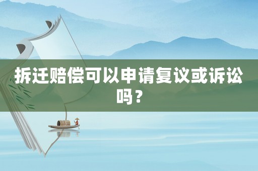 拆遷賠償可以申請復(fù)議或訴訟嗎？