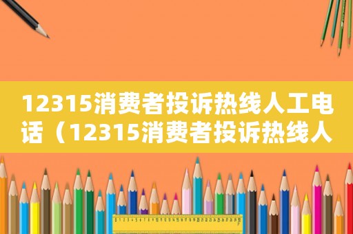12315消費(fèi)者投訴熱線人工電話（12315消費(fèi)者投訴熱線人工）