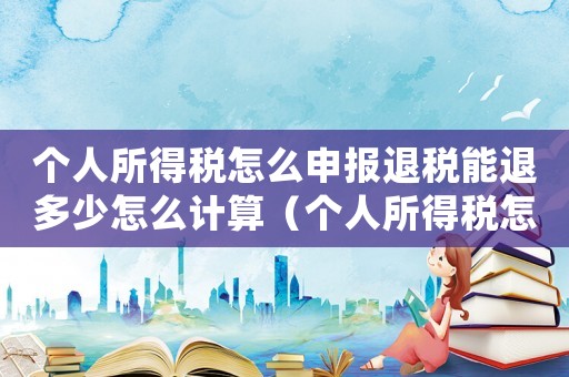 個人所得稅怎么申報退稅能退多少怎么計算（個人所得稅怎么申報退稅能退多少）