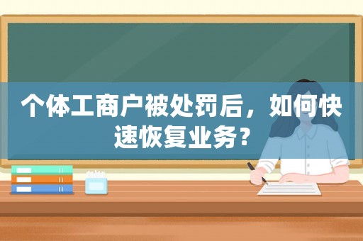 個體工商戶被處罰后，如何快速恢復(fù)業(yè)務(wù)？
