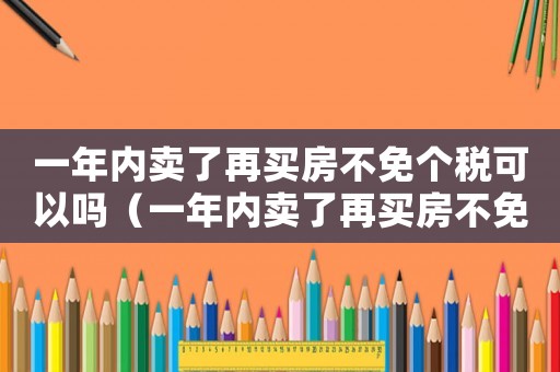 一年內(nèi)賣了再買房不免個稅可以嗎（一年內(nèi)賣了再買房不免個稅）