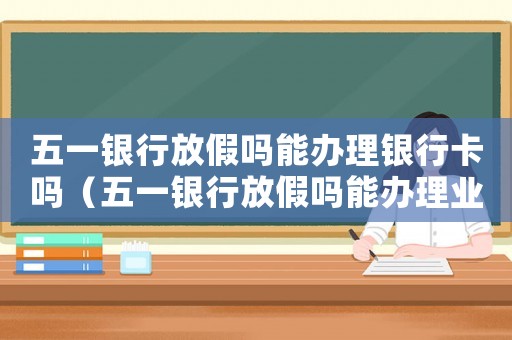 五一銀行放假嗎能辦理銀行卡嗎（五一銀行放假嗎能辦理業(yè)務(wù)嗎）