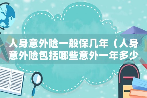 人身意外險一般保幾年（人身意外險包括哪些意外一年多少）