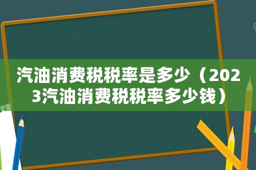 汽油消費(fèi)稅稅率是多少（2023汽油消費(fèi)稅稅率多少錢）