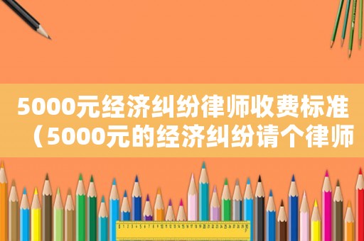 5000元經濟糾紛律師收費標準（5000元的經濟糾紛請個律師多少錢）