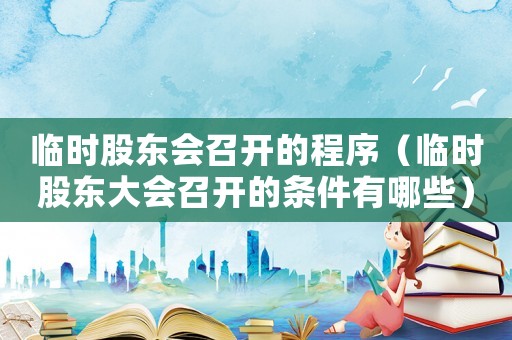 臨時(shí)股東會(huì)召開的程序（臨時(shí)股東大會(huì)召開的條件有哪些）