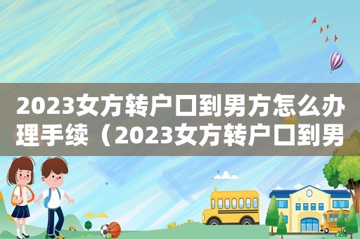 2023女方轉(zhuǎn)戶口到男方怎么辦理手續(xù)（2023女方轉(zhuǎn)戶口到男方怎么辦理）