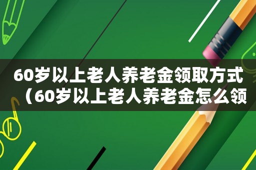 60歲以上老人養(yǎng)老金領取方式（60歲以上老人養(yǎng)老金怎么領取）