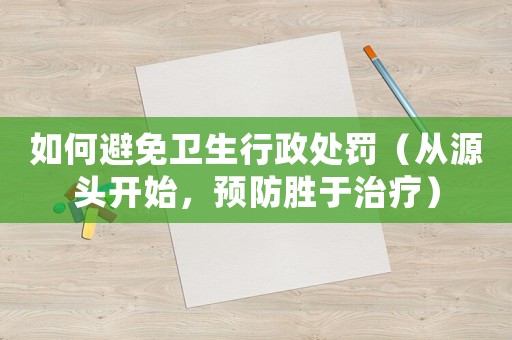 如何避免衛(wèi)生行政處罰（從源頭開始，預(yù)防勝于治療）