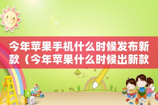 今年蘋果手機什么時候發(fā)布新款（今年蘋果什么時候出新款手機）