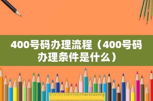 400號碼辦理流程（400號碼辦理條件是什么）